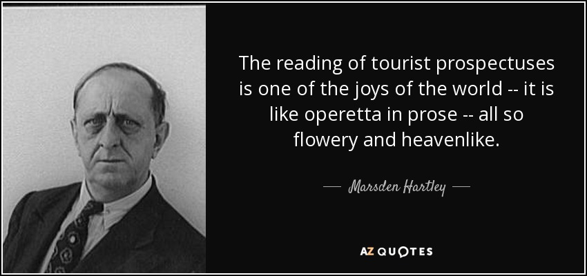 The reading of tourist prospectuses is one of the joys of the world -- it is like operetta in prose -- all so flowery and heavenlike. - Marsden Hartley