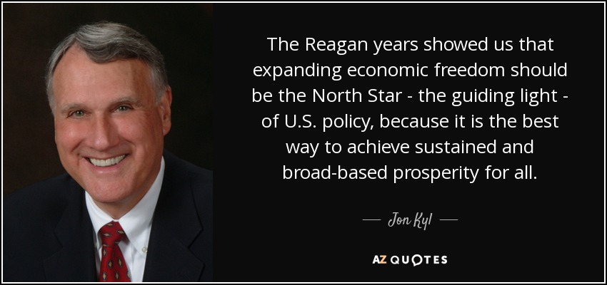 The Reagan years showed us that expanding economic freedom should be the North Star - the guiding light - of U.S. policy, because it is the best way to achieve sustained and broad-based prosperity for all. - Jon Kyl