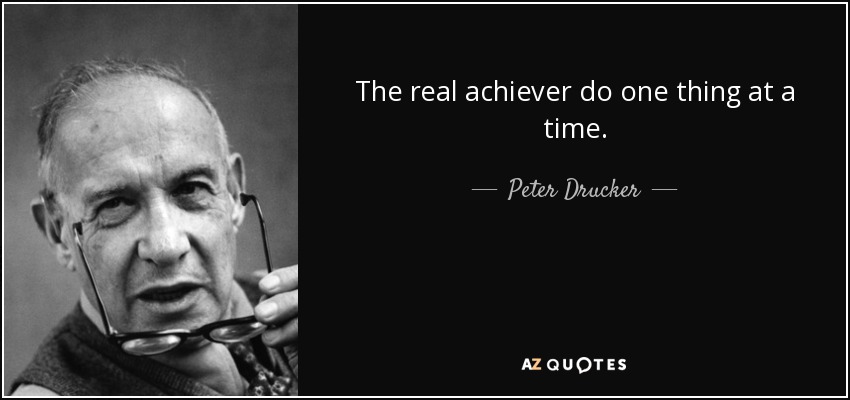 The real achiever do one thing at a time. - Peter Drucker