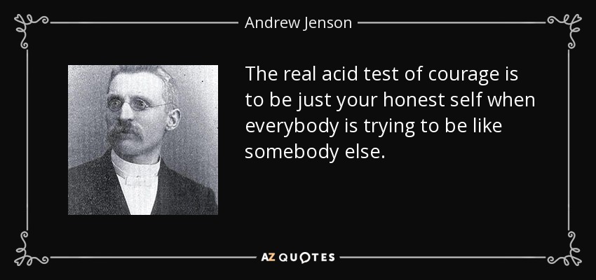 The real acid test of courage is to be just your honest self when everybody is trying to be like somebody else. - Andrew Jenson