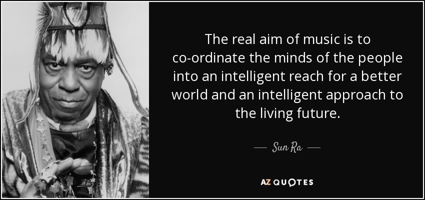 The real aim of music is to co-ordinate the minds of the people into an intelligent reach for a better world and an intelligent approach to the living future. - Sun Ra