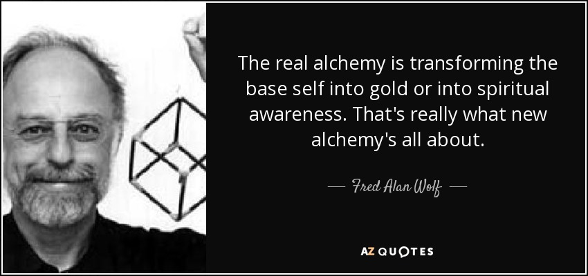 The real alchemy is transforming the base self into gold or into spiritual awareness. That's really what new alchemy's all about. - Fred Alan Wolf