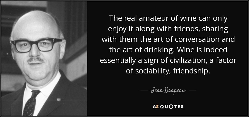 The real amateur of wine can only enjoy it along with friends, sharing with them the art of conversation and the art of drinking. Wine is indeed essentially a sign of civilization, a factor of sociability, friendship. - Jean Drapeau