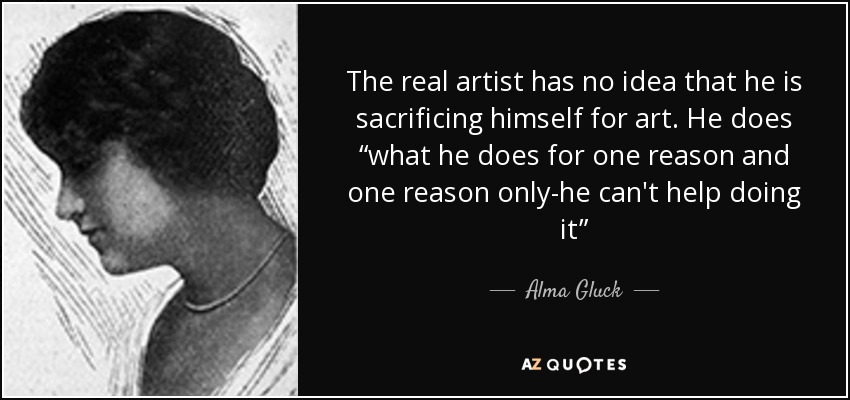 The real artist has no idea that he is sacrificing himself for art. He does “what he does for one reason and one reason only-he can't help doing it” - Alma Gluck