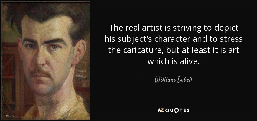 The real artist is striving to depict his subject's character and to stress the caricature, but at least it is art which is alive. - William Dobell