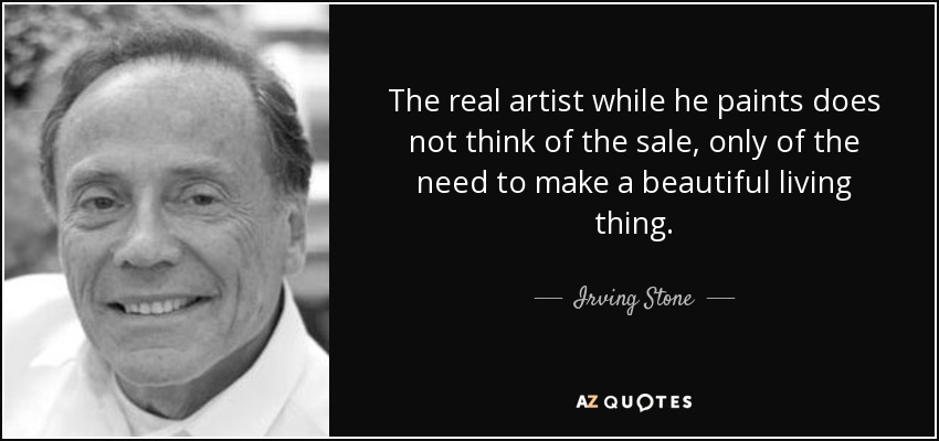 The real artist while he paints does not think of the sale, only of the need to make a beautiful living thing. - Irving Stone
