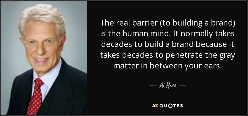 The real barrier (to building a brand) is the human mind. It normally takes decades to build a brand because it takes decades to penetrate the gray matter in between your ears. - Al Ries