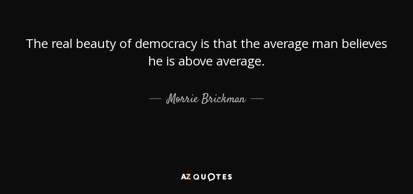 The real beauty of democracy is that the average man believes he is above average. - Morrie Brickman