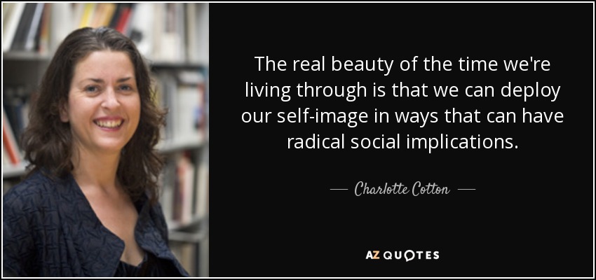 The real beauty of the time we're living through is that we can deploy our self-image in ways that can have radical social implications. - Charlotte Cotton