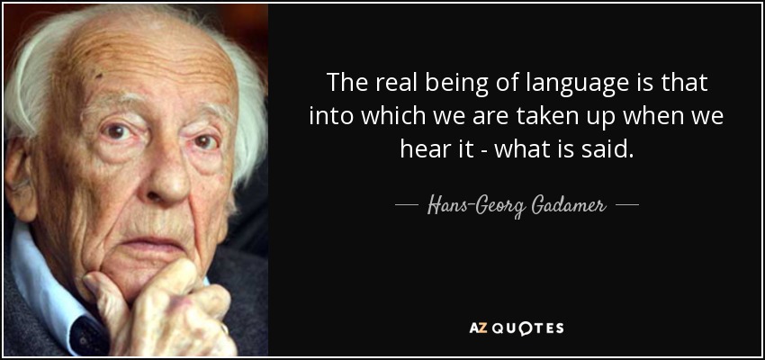 The real being of language is that into which we are taken up when we hear it - what is said. - Hans-Georg Gadamer
