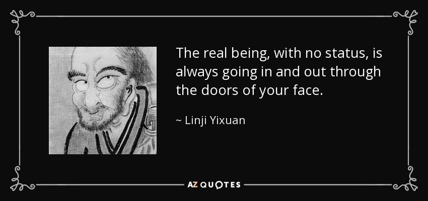 The real being, with no status, is always going in and out through the doors of your face. - Linji Yixuan