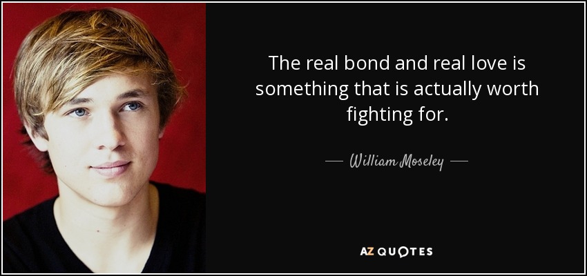 The real bond and real love is something that is actually worth fighting for. - William Moseley