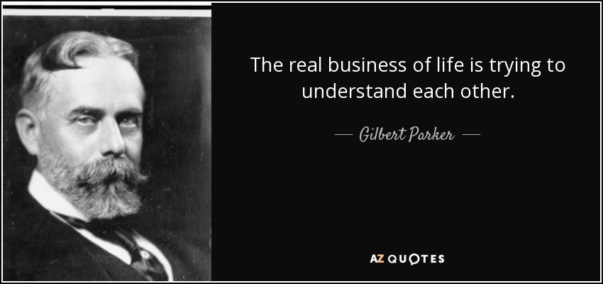 The real business of life is trying to understand each other. - Gilbert Parker