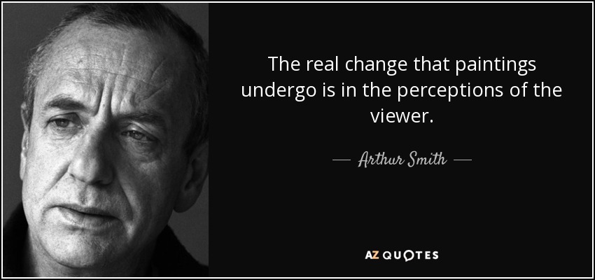 The real change that paintings undergo is in the perceptions of the viewer. - Arthur Smith