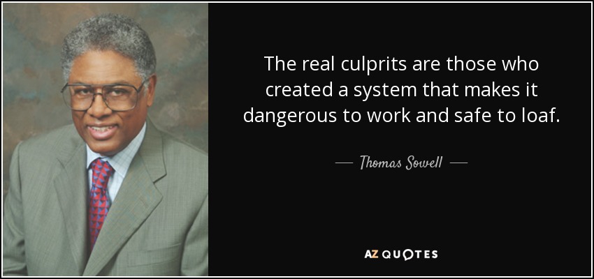The real culprits are those who created a system that makes it dangerous to work and safe to loaf. - Thomas Sowell