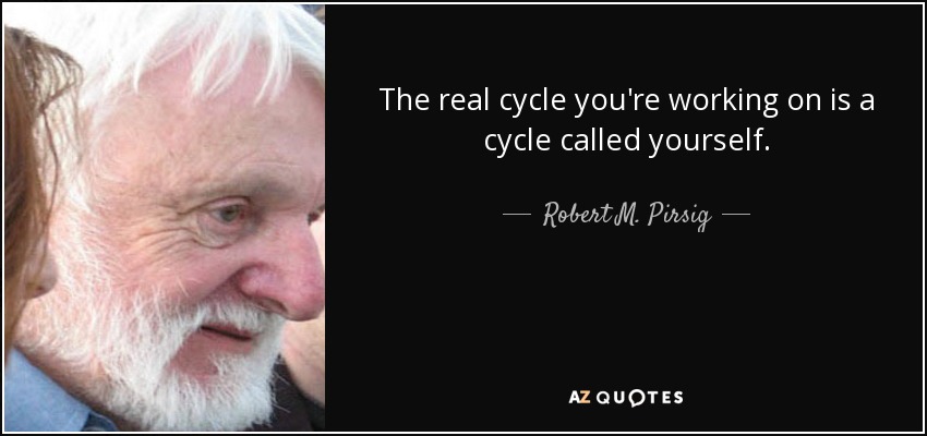 The real cycle you're working on is a cycle called yourself. - Robert M. Pirsig
