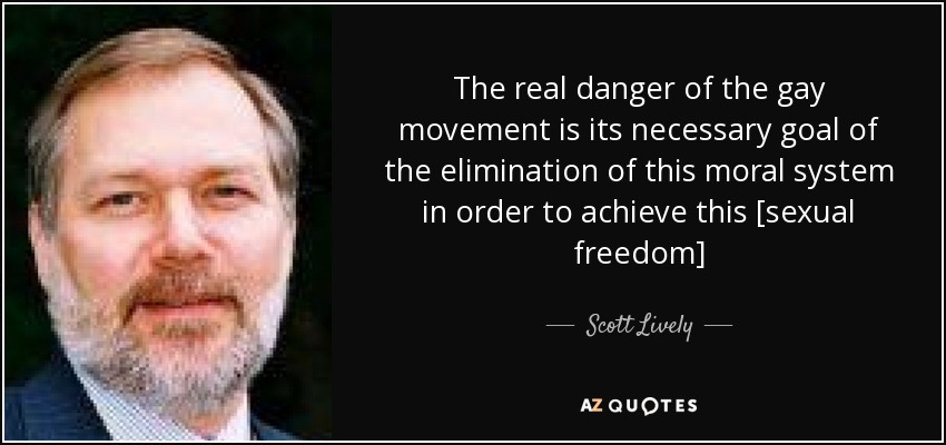 The real danger of the gay movement is its necessary goal of the elimination of this moral system in order to achieve this [sexual freedom] - Scott Lively