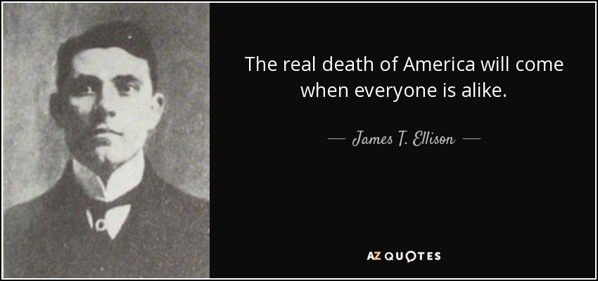 The real death of America will come when everyone is alike. - James T. Ellison