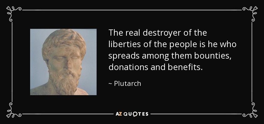 The real destroyer of the liberties of the people is he who spreads among them bounties, donations and benefits. - Plutarch