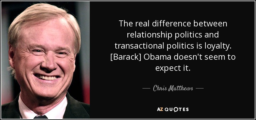 The real difference between relationship politics and transactional politics is loyalty. [Barack] Obama doesn't seem to expect it. - Chris Matthews