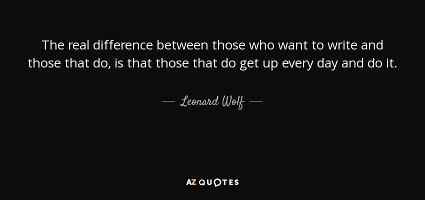 The real difference between those who want to write and those that do, is that those that do get up every day and do it. - Leonard Wolf