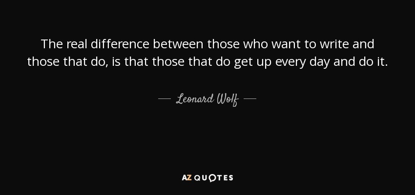 The real difference between those who want to write and those that do, is that those that do get up every day and do it. - Leonard Wolf