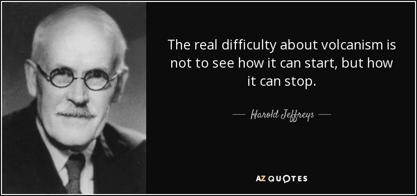 The real difficulty about volcanism is not to see how it can start, but how it can stop. - Harold Jeffreys