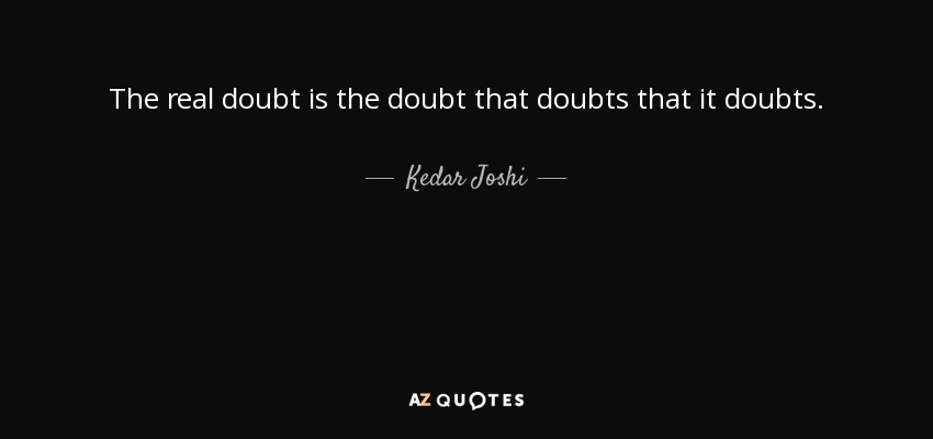 The real doubt is the doubt that doubts that it doubts. - Kedar Joshi