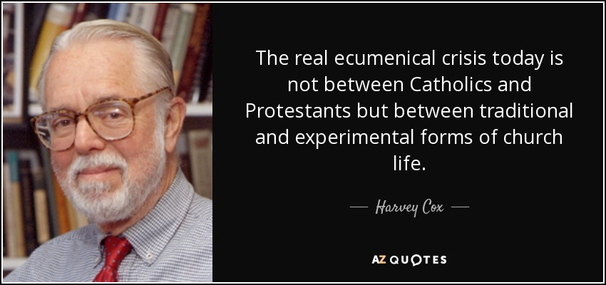 The real ecumenical crisis today is not between Catholics and Protestants but between traditional and experimental forms of church life. - Harvey Cox