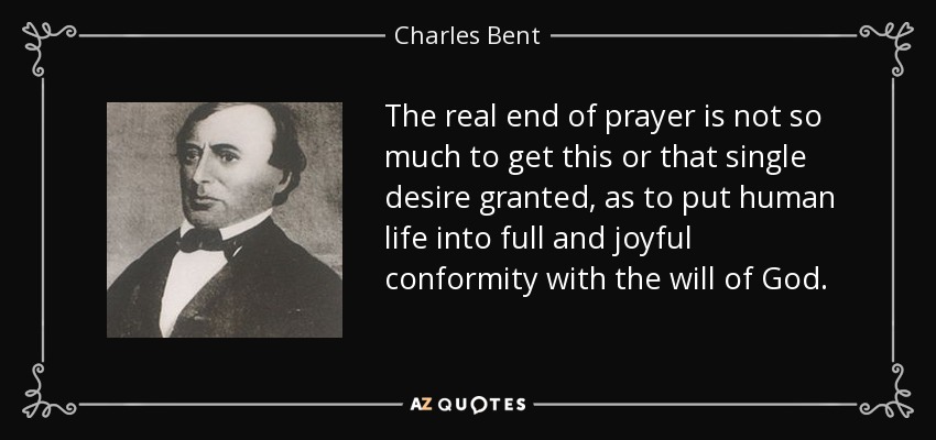 The real end of prayer is not so much to get this or that single desire granted, as to put human life into full and joyful conformity with the will of God. - Charles Bent