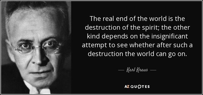 The real end of the world is the destruction of the spirit; the other kind depends on the insignificant attempt to see whether after such a destruction the world can go on. - Karl Kraus