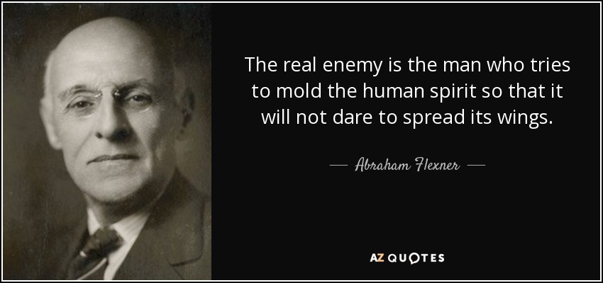 The real enemy is the man who tries to mold the human spirit so that it will not dare to spread its wings. - Abraham Flexner