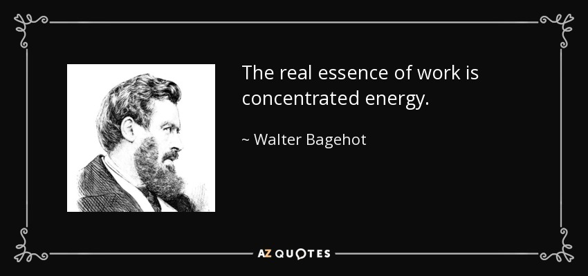 The real essence of work is concentrated energy. - Walter Bagehot