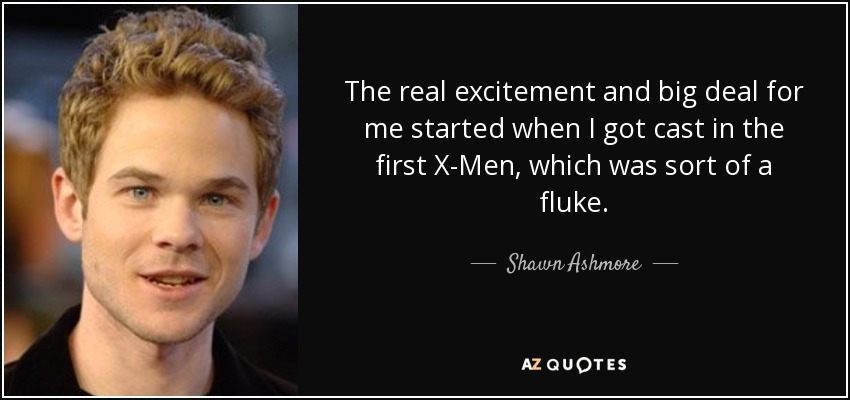 The real excitement and big deal for me started when I got cast in the first X-Men, which was sort of a fluke. - Shawn Ashmore