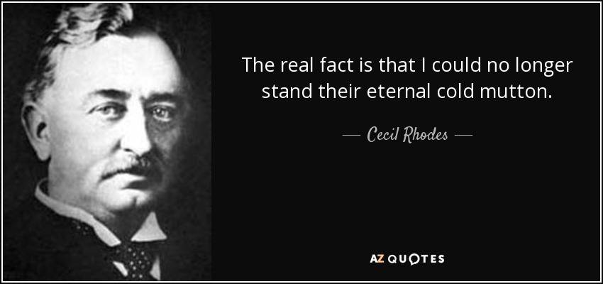 The real fact is that I could no longer stand their eternal cold mutton. - Cecil Rhodes