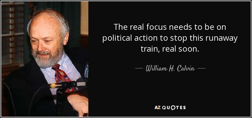 The real focus needs to be on political action to stop this runaway train, real soon. - William H. Calvin