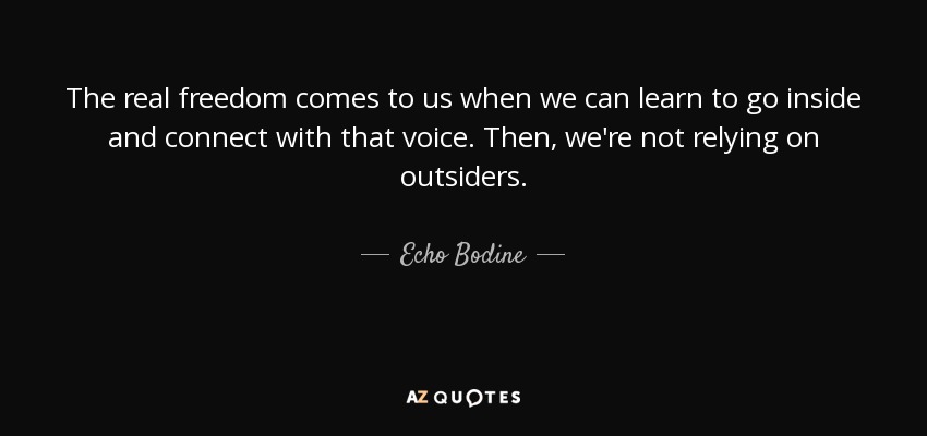 The real freedom comes to us when we can learn to go inside and connect with that voice. Then, we're not relying on outsiders. - Echo Bodine