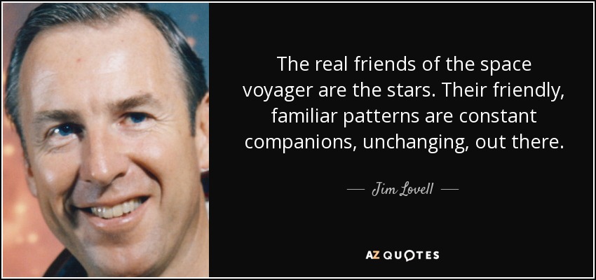 The real friends of the space voyager are the stars. Their friendly, familiar patterns are constant companions, unchanging, out there. - Jim Lovell