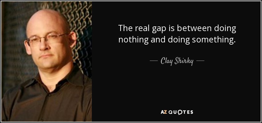 The real gap is between doing nothing and doing something. - Clay Shirky