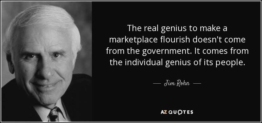 The real genius to make a marketplace flourish doesn't come from the government. It comes from the individual genius of its people. - Jim Rohn