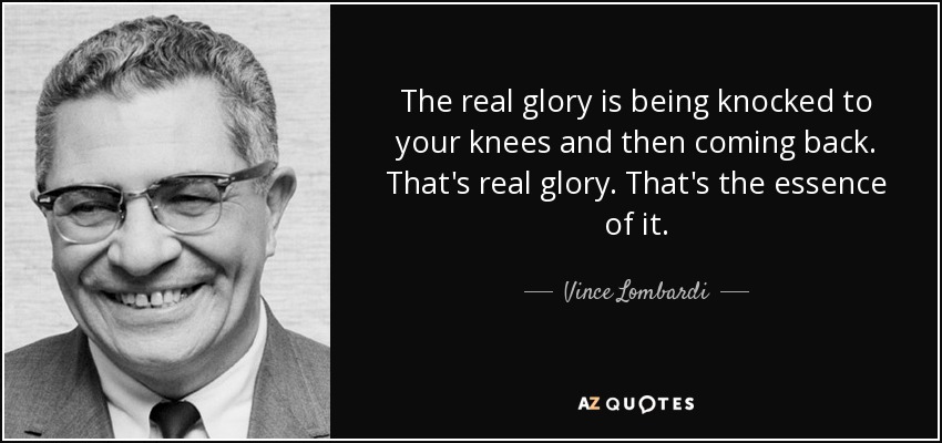 The real glory is being knocked to your knees and then coming back. That's real glory. That's the essence of it. - Vince Lombardi