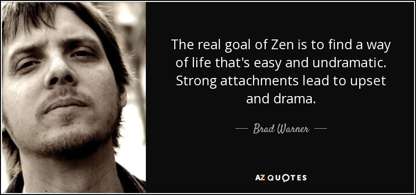 The real goal of Zen is to find a way of life that's easy and undramatic. Strong attachments lead to upset and drama. - Brad Warner