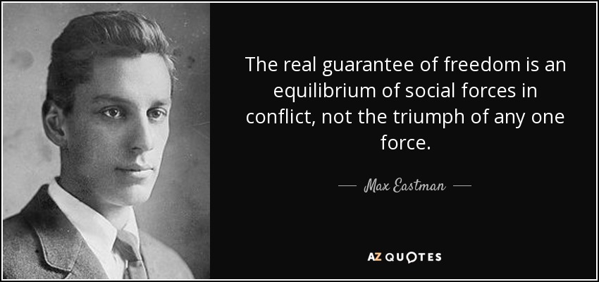 The real guarantee of freedom is an equilibrium of social forces in conflict, not the triumph of any one force. - Max Eastman