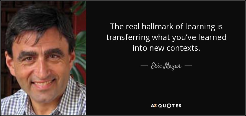 The real hallmark of learning is transferring what you’ve learned into new contexts. - Eric Mazur