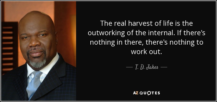 The real harvest of life is the outworking of the internal. If there's nothing in there, there's nothing to work out. - T. D. Jakes