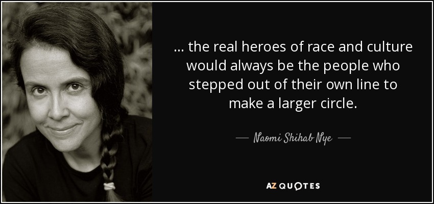 ... the real heroes of race and culture would always be the people who stepped out of their own line to make a larger circle. - Naomi Shihab Nye