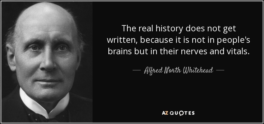 The real history does not get written, because it is not in people's brains but in their nerves and vitals. - Alfred North Whitehead