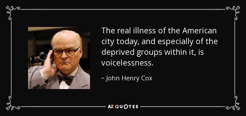 The real illness of the American city today, and especially of the deprived groups within it, is voicelessness. - John Henry Cox