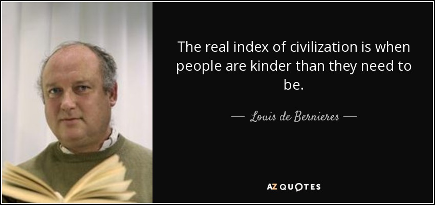 The real index of civilization is when people are kinder than they need to be. - Louis de Bernieres
