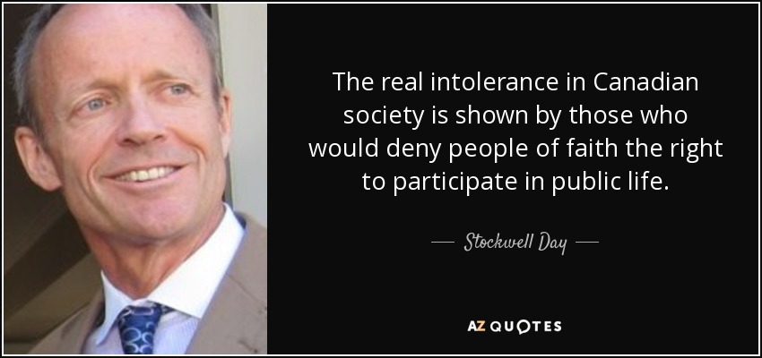 The real intolerance in Canadian society is shown by those who would deny people of faith the right to participate in public life. - Stockwell Day